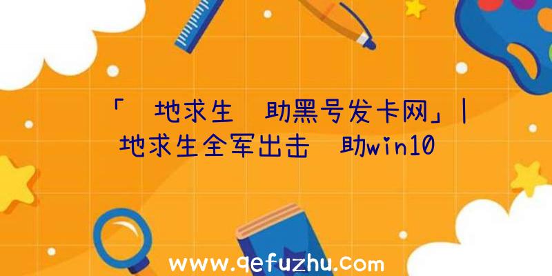 「绝地求生辅助黑号发卡网」|绝地求生全军出击辅助win10